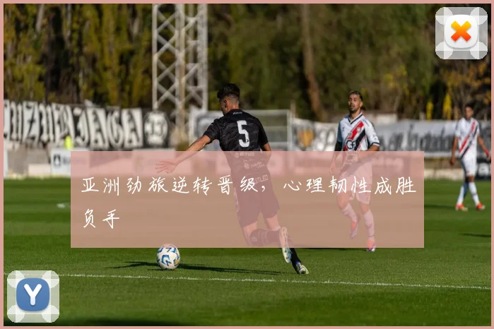 亚洲劲旅逆转晋级，心理韧性成胜负手