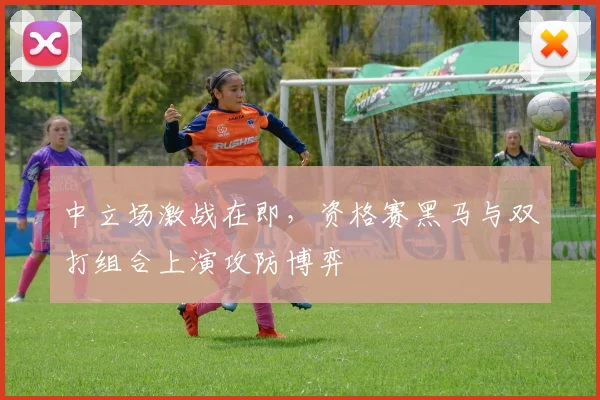 中立场激战在即，资格赛黑马与双打组合上演攻防博弈