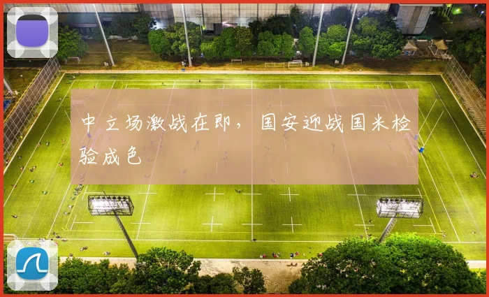 中立场激战在即，国安迎战国米检验成色