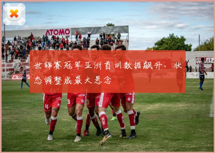 世锦赛冠军亚洲首训数据飙升，状态调整成最大悬念
