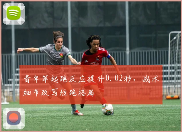 青年军起跑反应提升0.02秒，战术细节改写短跑格局