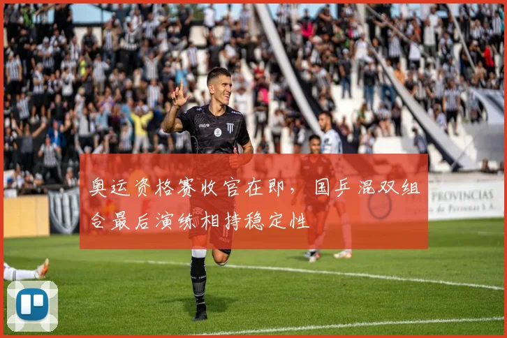 奥运资格赛收官在即，国乒混双组合最后演练相持稳定性