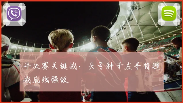 半决赛关键战，头号种子左手将迎战底线强敌