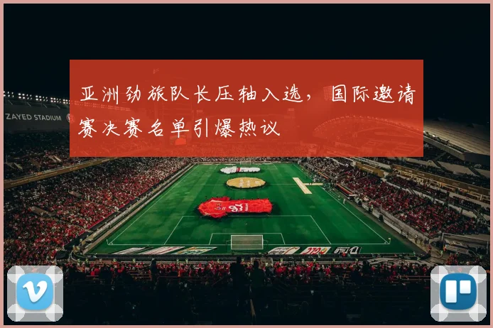 亚洲劲旅队长压轴入选，国际邀请赛决赛名单引爆热议