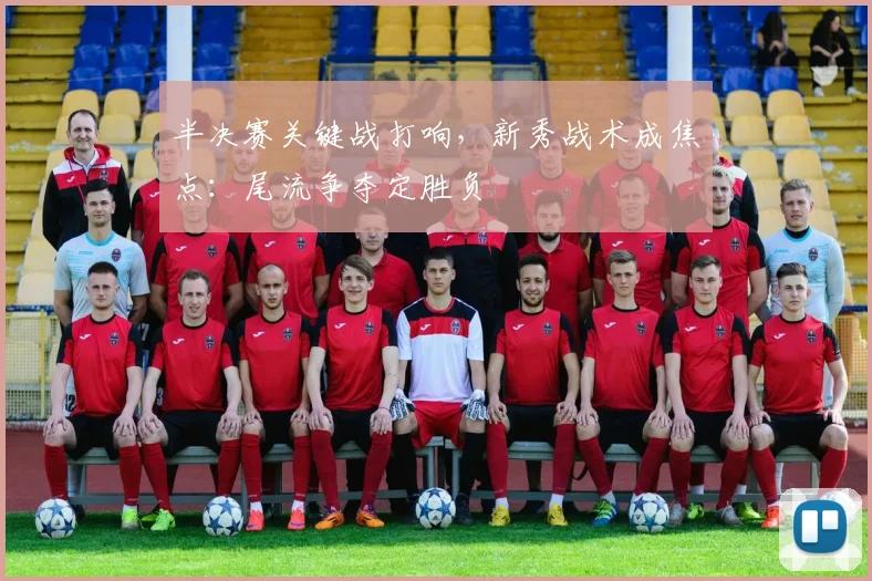 半决赛关键战打响，新秀战术成焦点：尾流争夺定胜负