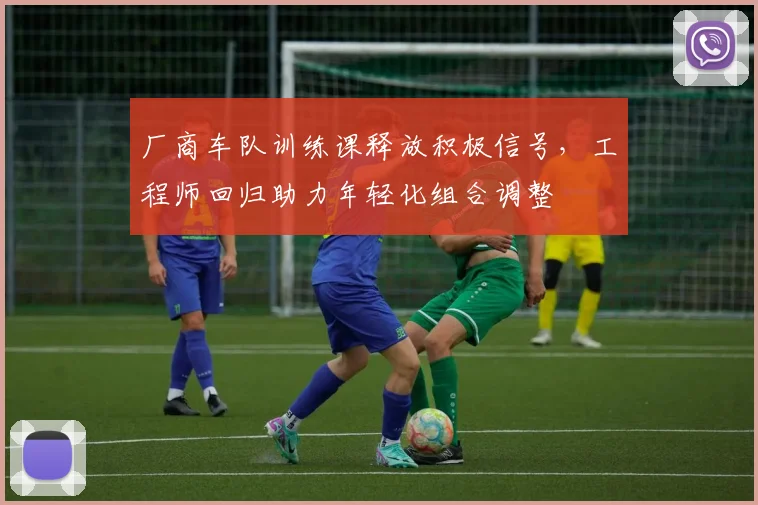 厂商车队训练课释放积极信号，工程师回归助力年轻化组合调整