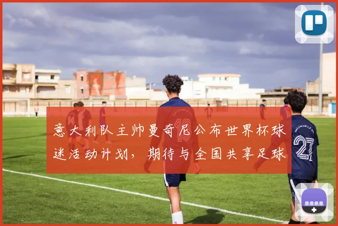 意大利队主帅曼奇尼公布世界杯球迷活动计划，期待与全国共享足球激情
