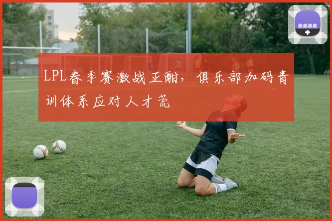 LPL春季赛激战正酣，俱乐部加码青训体系应对人才荒
