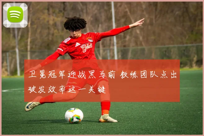 卫冕冠军迎战黑马前 教练团队点出破发效率这一关键