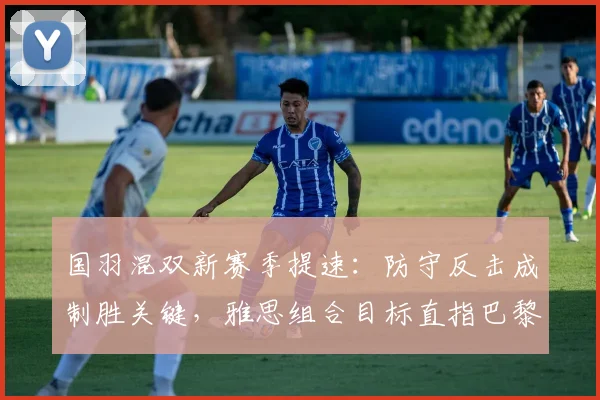 国羽混双新赛季提速：防守反击成制胜关键，雅思组合目标直指巴黎
