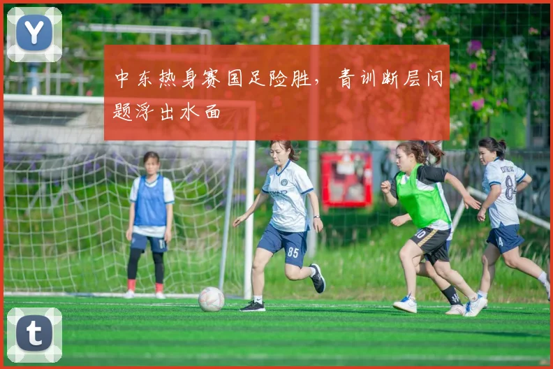中东热身赛国足险胜，青训断层问题浮出水面