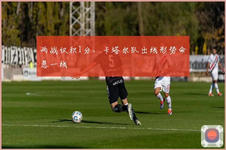 两战仅积1分，卡塔尔队出线形势命悬一线