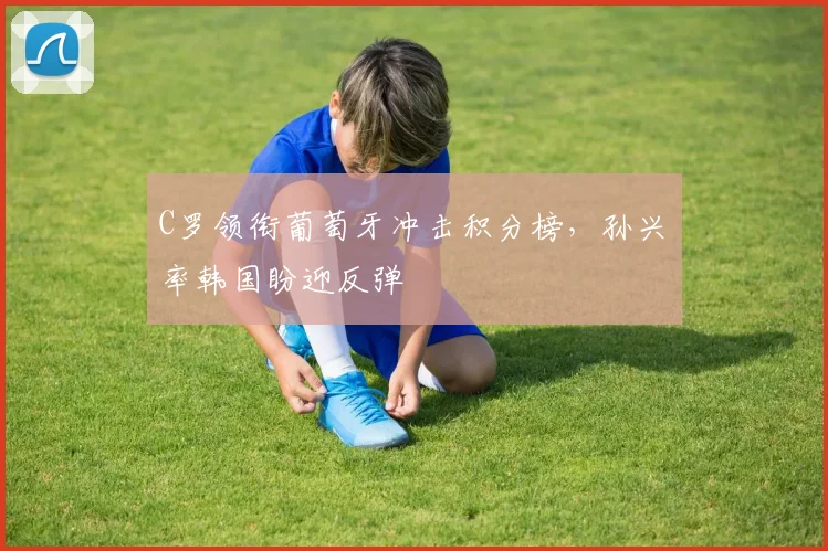C罗领衔葡萄牙冲击积分榜，孙兴慜率韩国盼迎反弹