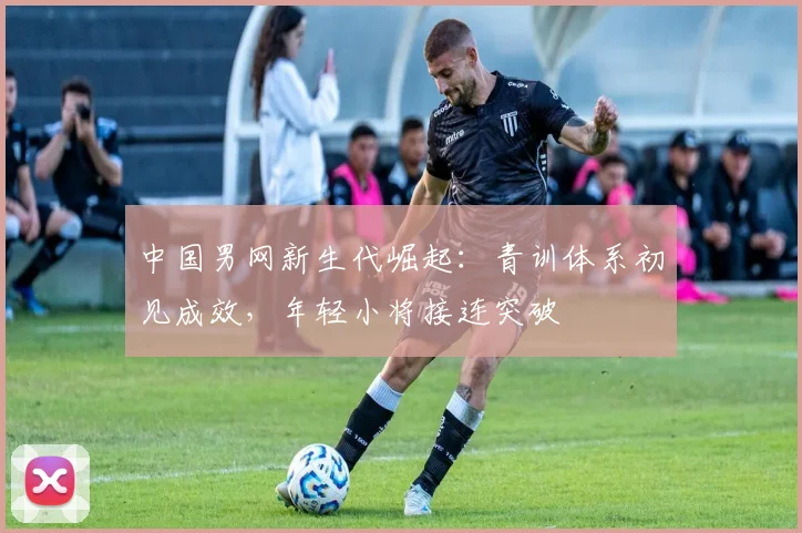 中国男网新生代崛起：青训体系初见成效，年轻小将接连突破