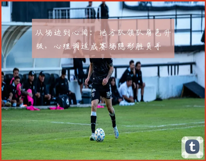 从场边到心间：地方队领队角色升级，心理调适成赛场隐形胜负手