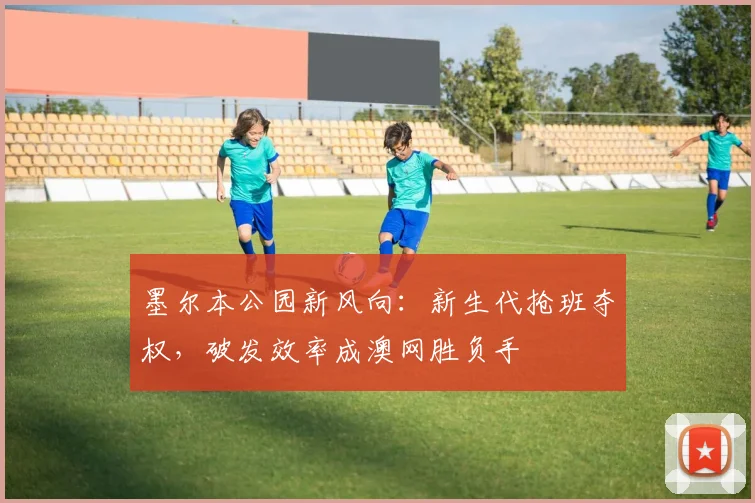 墨尔本公园新风向：新生代抢班夺权，破发效率成澳网胜负手