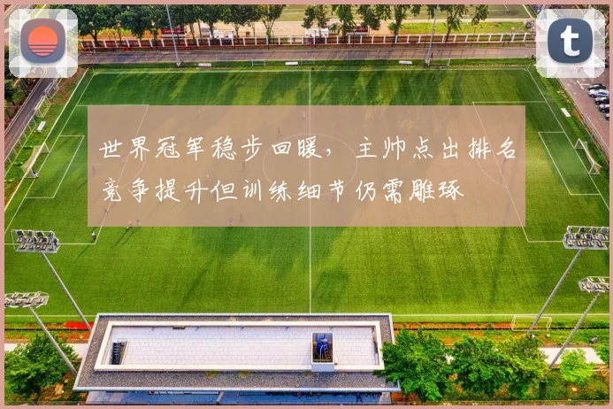 世界冠军稳步回暖，主帅点出排名竞争提升但训练细节仍需雕琢