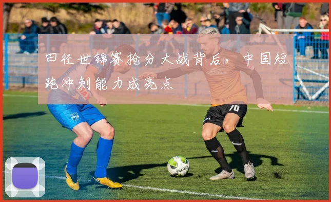 田径世锦赛抢分大战背后，中国短跑冲刺能力成亮点