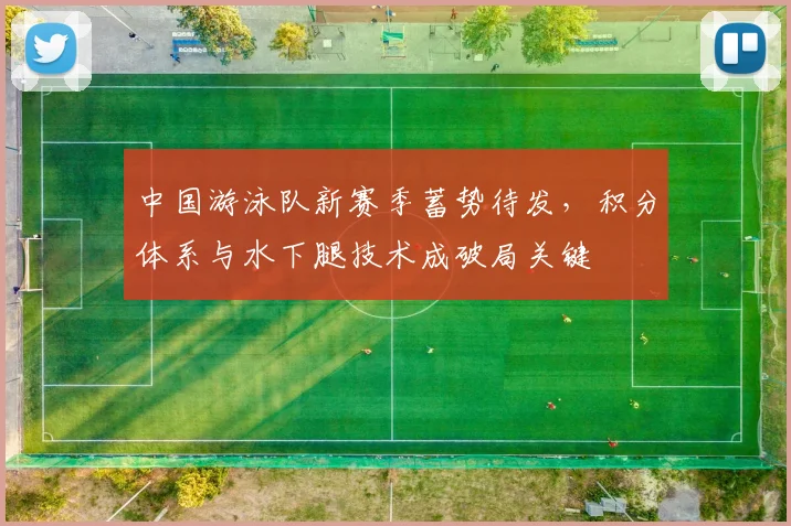 中国游泳队新赛季蓄势待发，积分体系与水下腿技术成破局关键