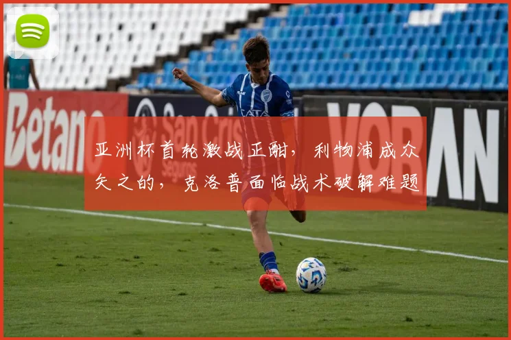 亚洲杯首轮激战正酣，利物浦成众矢之的，克洛普面临战术破解难题