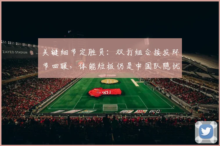 关键细节定胜负：双打组合接发环节回暖，体能短板仍是中国队隐忧