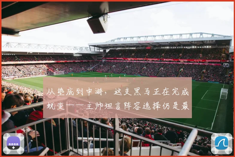 从垫底到中游，这支黑马正在完成蜕变——主帅坦言阵容选择仍是最大课题
