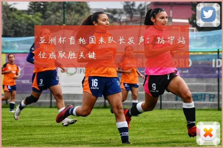 亚洲杯首轮国米队长发声：防守站位成取胜关键