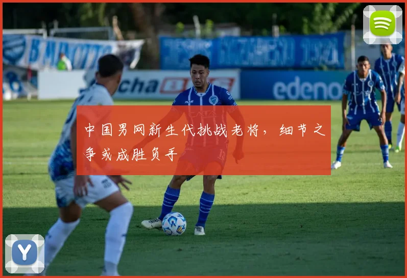 中国男网新生代挑战老将，细节之争或成胜负手