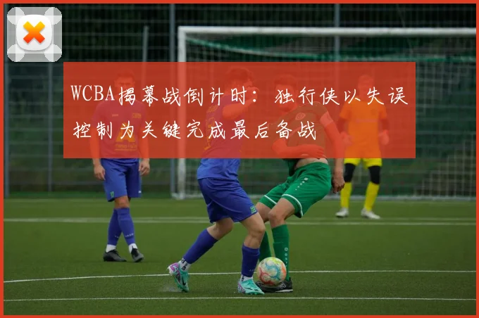 WCBA揭幕战倒计时：独行侠以失误控制为关键完成最后备战
