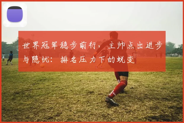 世界冠军稳步前行，主帅点出进步与隐忧：排名压力下的蜕变