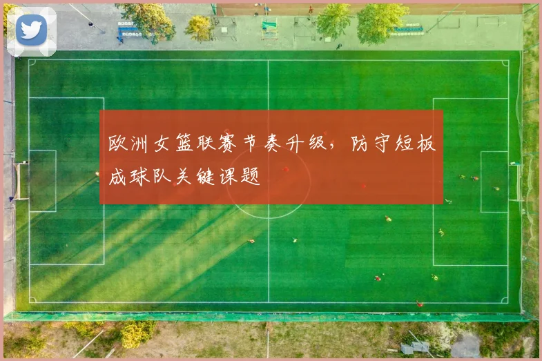 欧洲女篮联赛节奏升级，防守短板成球队关键课题