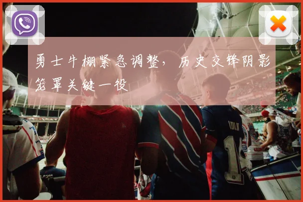 勇士牛棚紧急调整，历史交锋阴影笼罩关键一役