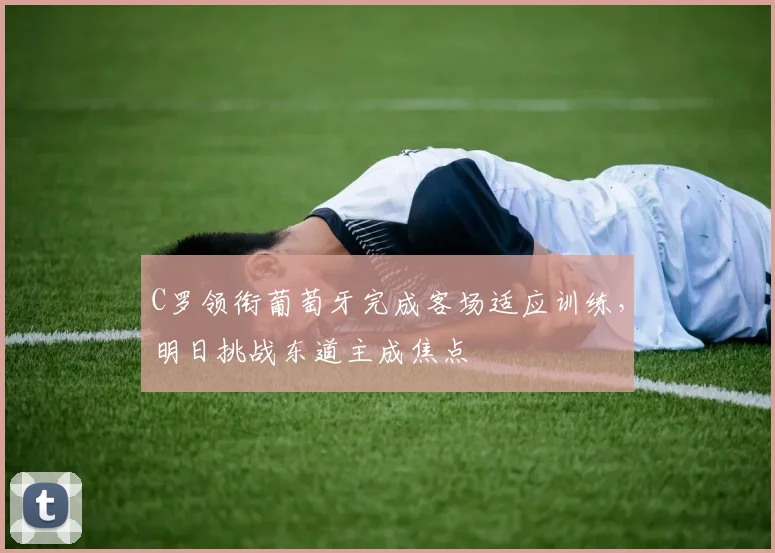 C罗领衔葡萄牙完成客场适应训练，明日挑战东道主成焦点