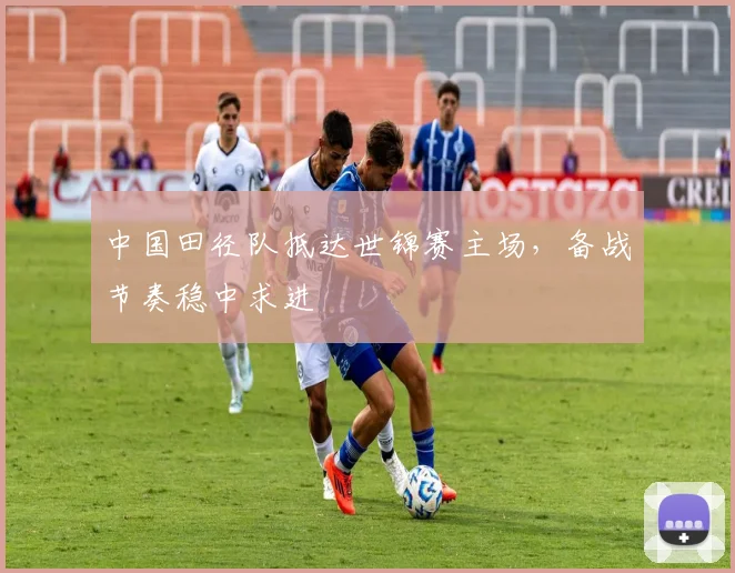 中国田径队抵达世锦赛主场，备战节奏稳中求进