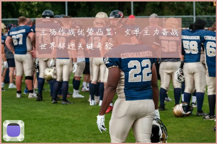主场作战优势凸显，女单主力备战世界杯迎关键考验