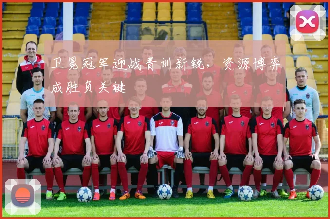 卫冕冠军迎战青训新锐，资源博弈成胜负关键