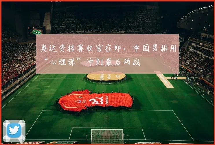 奥运资格赛收官在即，中国男排用“心理课”冲刺最后两战