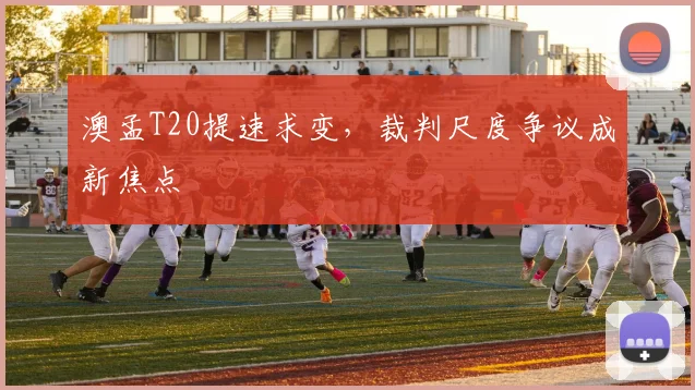 澳孟T20提速求变，裁判尺度争议成新焦点