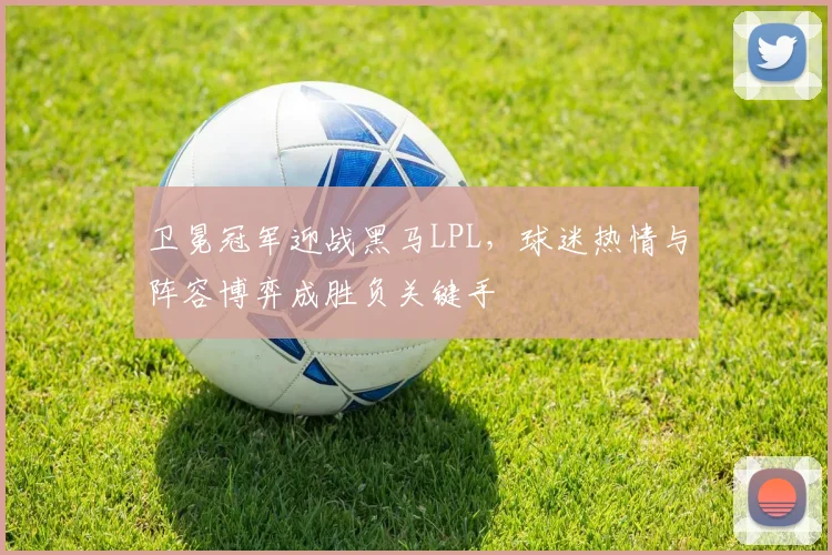 卫冕冠军迎战黑马LPL，球迷热情与阵容博弈成胜负关键手
