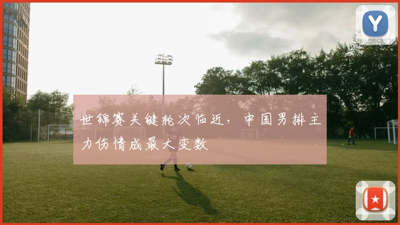 世锦赛关键轮次临近，中国男排主力伤情成最大变数