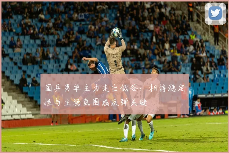 国乒男单主力走出低谷，相持稳定性与主场氛围成反弹关键