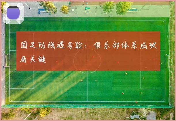 国足防线遇考验，俱乐部体系成破局关键