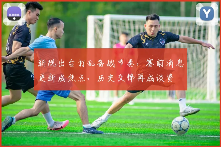 新规出台打乱备战节奏，赛前消息更新成焦点，历史交锋再成谈资
