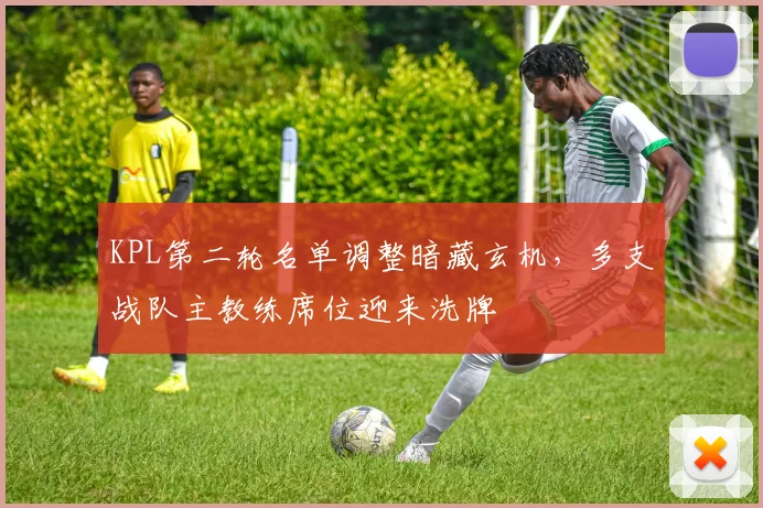KPL第二轮名单调整暗藏玄机，多支战队主教练席位迎来洗牌