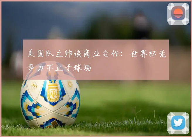 美国队主帅谈商业合作：世界杯竞争力不止于球场