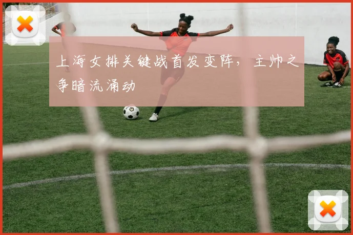 上海女排关键战首发变阵，主帅之争暗流涌动